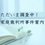 ただいま調査中！家庭裁判所事件案内